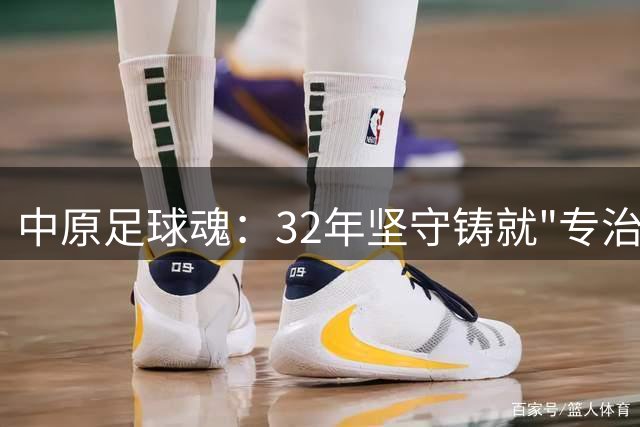 中原足球魂：32年坚守铸就"专治不服"精神