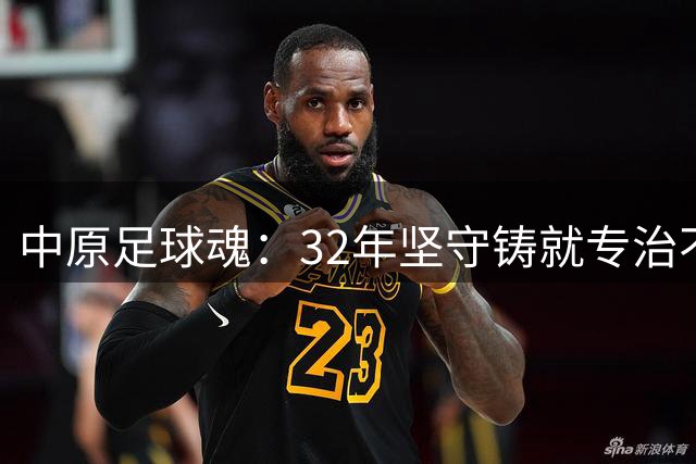 中原足球魂：32年坚守铸就"专治不服"精神