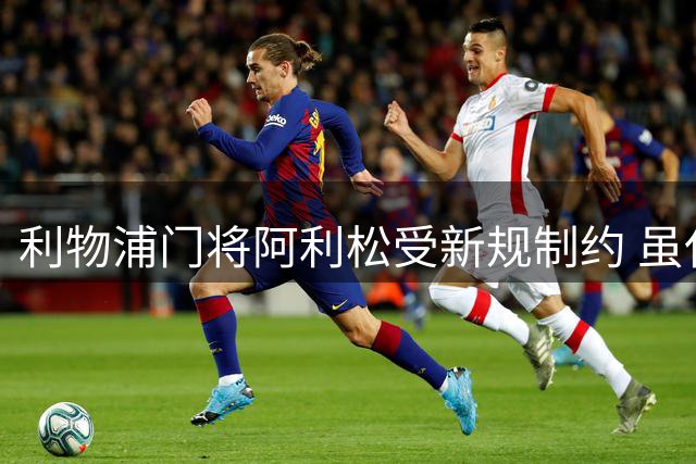 利物浦门将阿利松受新规制约 虽任副队长难戴袖标
