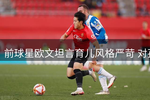 前球星欧文坦言育儿风格严苛 对孩子难言"我爱你