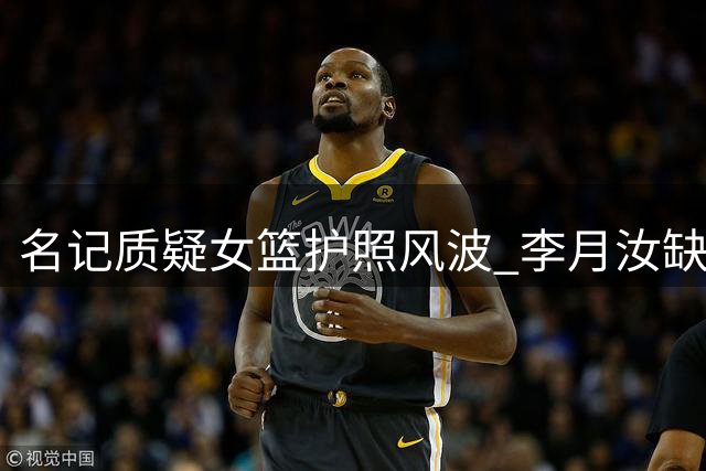 名记质疑女篮护照风波 李月汝缺席世界杯引热议