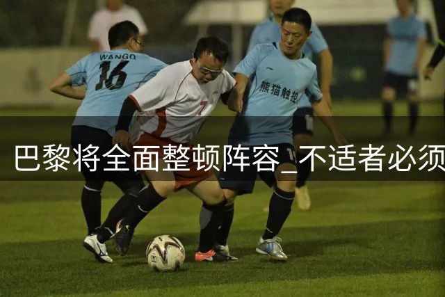 巴黎将全面整顿阵容 不适者必须离队