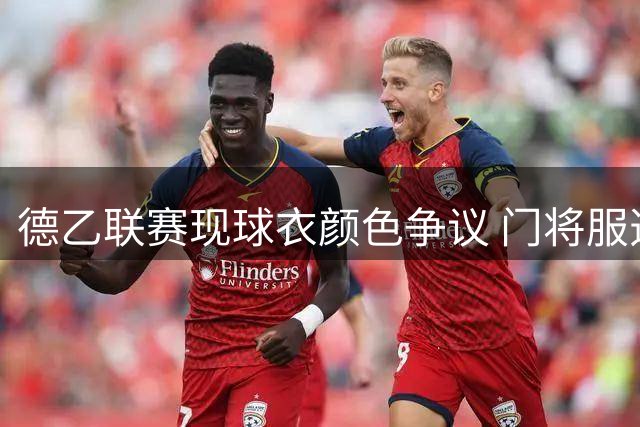 德乙联赛现球衣颜色争议 门将服选择竟影响全队着装