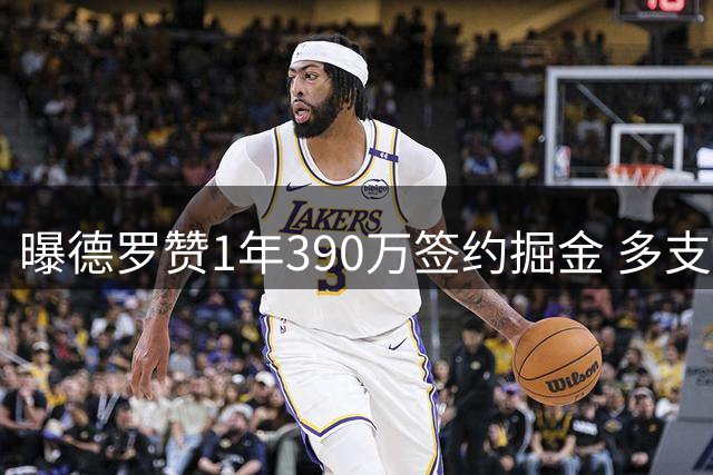 曝德罗赞1年390万签约掘金 多支球队曾有意追逐