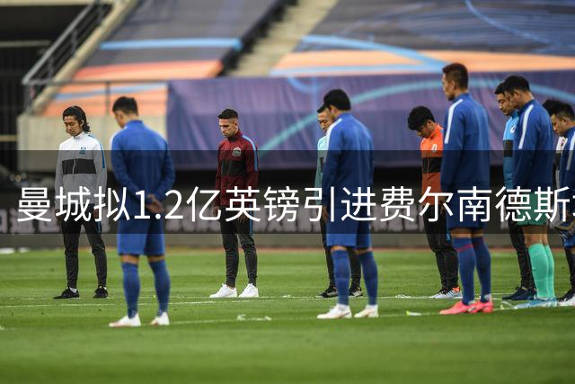 曼城拟1.2亿英镑引进费尔南德斯填补中场空缺