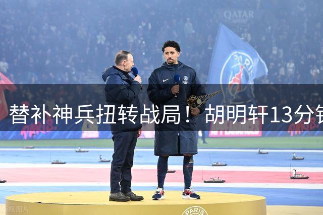 替补神兵扭转战局！胡明轩13分钟高效表现揭露男篮用人迷局