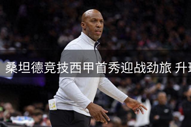 桑坦德竞技西甲首秀迎战劲旅 升班马主场能否创造奇迹？