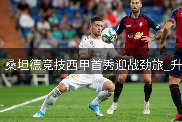 桑坦德竞技西甲首秀迎战劲旅 升班马主场能否创造奇迹？