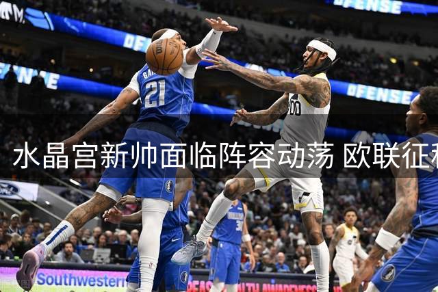 水晶宫新帅面临阵容动荡 欧联征程开局不利