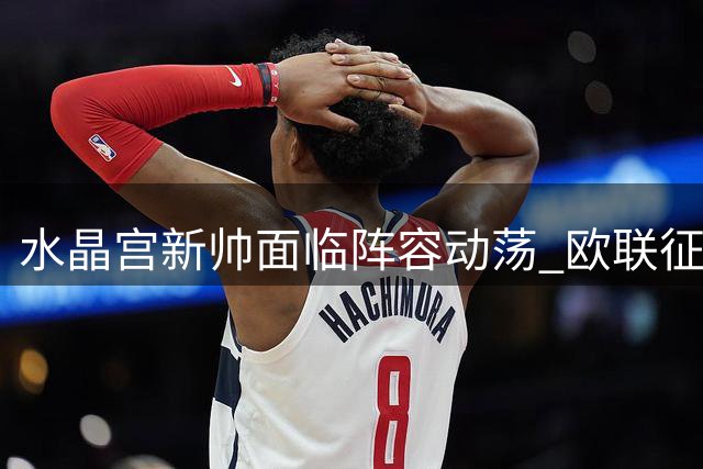 水晶宫新帅面临阵容动荡 欧联征程开局不利