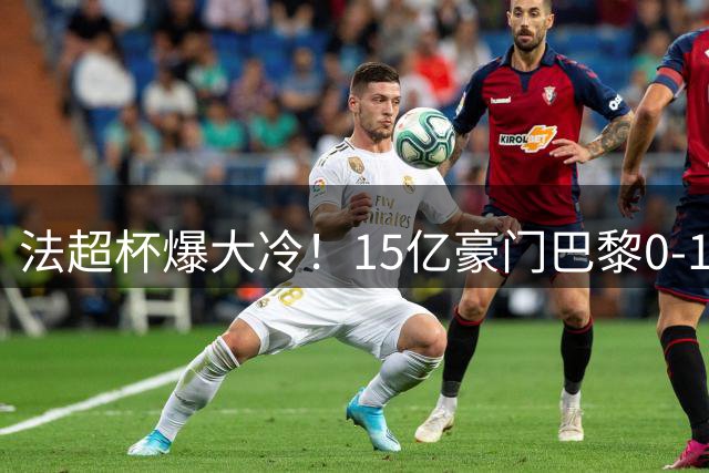 法超杯爆大冷！15亿豪门巴黎0-1不敌黑马 五连冠梦碎