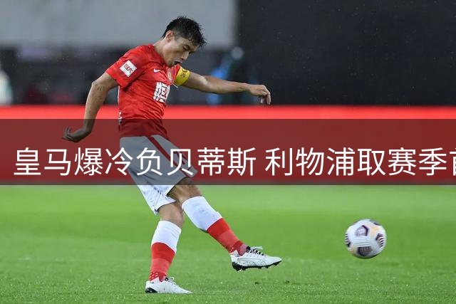 皇马爆冷负贝蒂斯 利物浦取赛季首胜 巴黎遭遇滑铁卢
