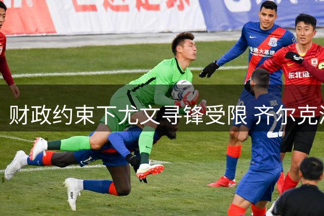财政约束下尤文寻锋受限 齐尔克泽因合约优势领跑