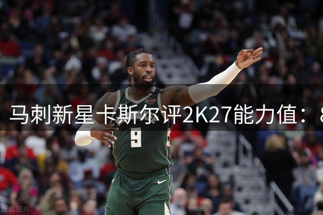 马刺新星卡斯尔评2K27能力值：87分很满意 唯独速度属性偏低